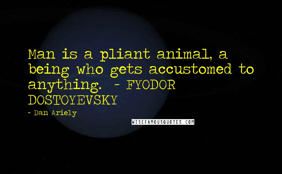 Dan Ariely Quotes: Man is a pliant animal, a being who gets accustomed to anything.  - FYODOR DOSTOYEVSKY