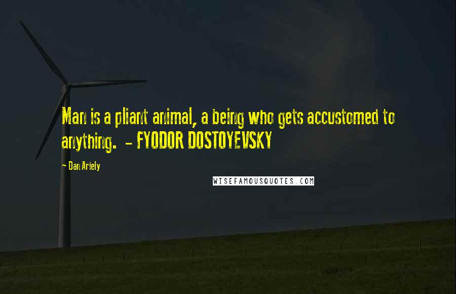 Dan Ariely Quotes: Man is a pliant animal, a being who gets accustomed to anything. - FYODOR DOSTOYEVSKY
