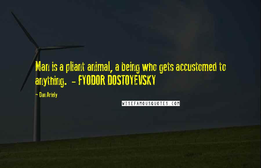 Dan Ariely Quotes: Man is a pliant animal, a being who gets accustomed to anything.  - FYODOR DOSTOYEVSKY