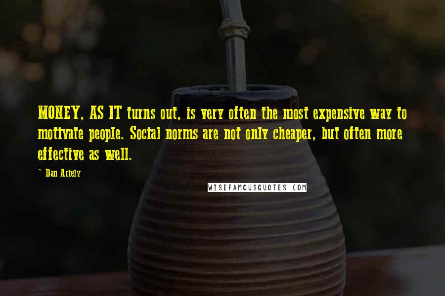 Dan Ariely Quotes: MONEY, AS IT turns out, is very often the most expensive way to motivate people. Social norms are not only cheaper, but often more effective as well.