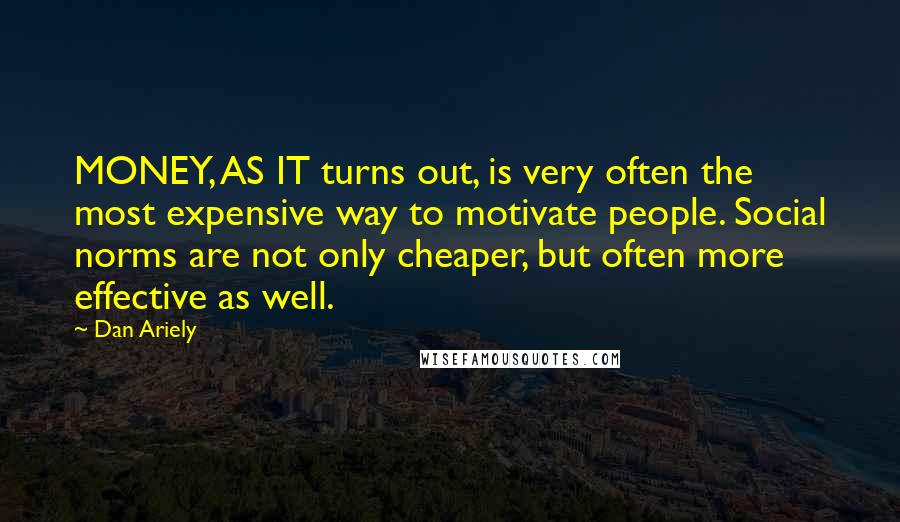 Dan Ariely Quotes: MONEY, AS IT turns out, is very often the most expensive way to motivate people. Social norms are not only cheaper, but often more effective as well.