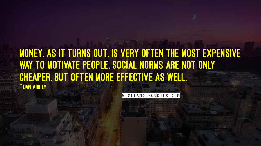 Dan Ariely Quotes: MONEY, AS IT turns out, is very often the most expensive way to motivate people. Social norms are not only cheaper, but often more effective as well.