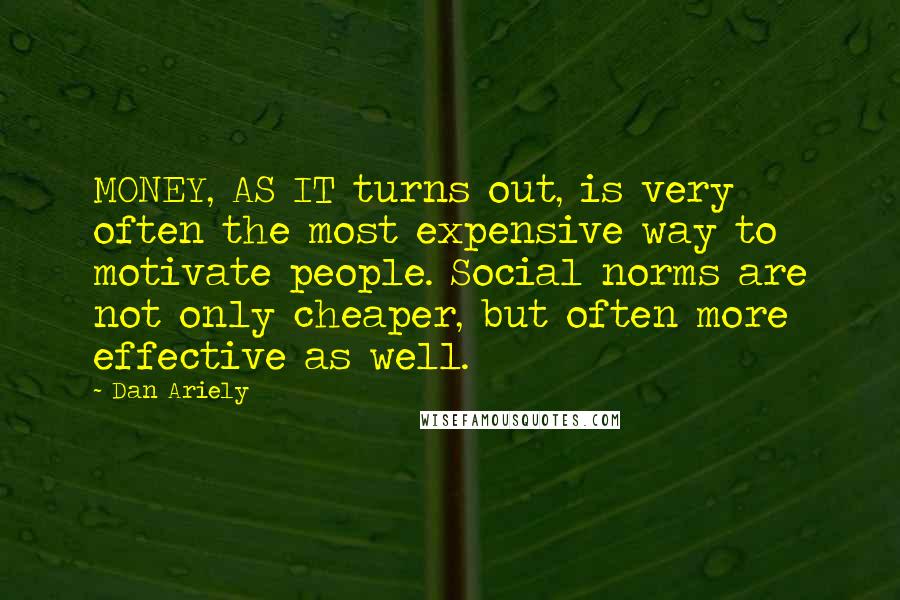 Dan Ariely Quotes: MONEY, AS IT turns out, is very often the most expensive way to motivate people. Social norms are not only cheaper, but often more effective as well.