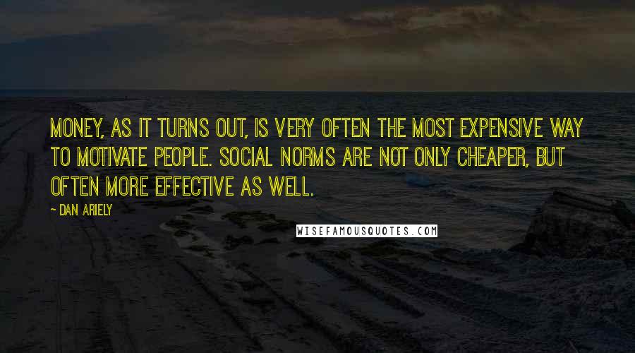 Dan Ariely Quotes: MONEY, AS IT turns out, is very often the most expensive way to motivate people. Social norms are not only cheaper, but often more effective as well.