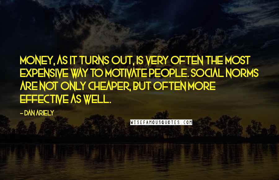 Dan Ariely Quotes: MONEY, AS IT turns out, is very often the most expensive way to motivate people. Social norms are not only cheaper, but often more effective as well.