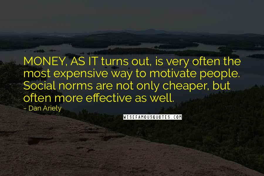 Dan Ariely Quotes: MONEY, AS IT turns out, is very often the most expensive way to motivate people. Social norms are not only cheaper, but often more effective as well.