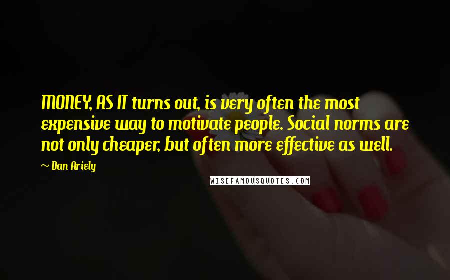 Dan Ariely Quotes: MONEY, AS IT turns out, is very often the most expensive way to motivate people. Social norms are not only cheaper, but often more effective as well.