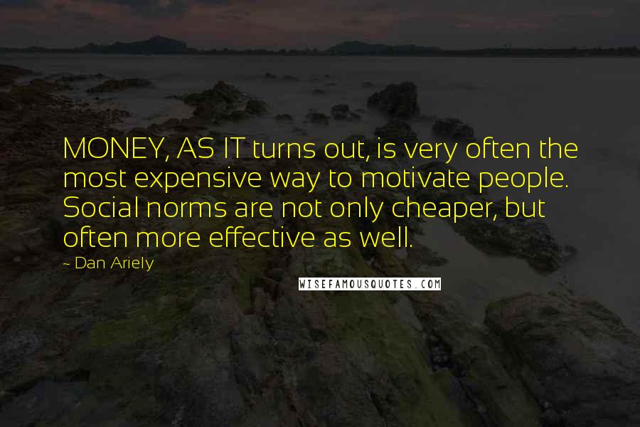 Dan Ariely Quotes: MONEY, AS IT turns out, is very often the most expensive way to motivate people. Social norms are not only cheaper, but often more effective as well.