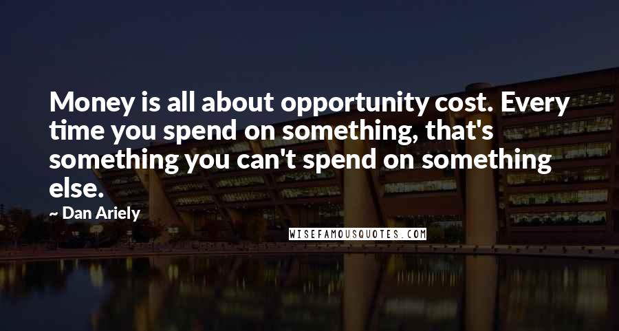 Dan Ariely Quotes: Money is all about opportunity cost. Every time you spend on something, that's something you can't spend on something else.