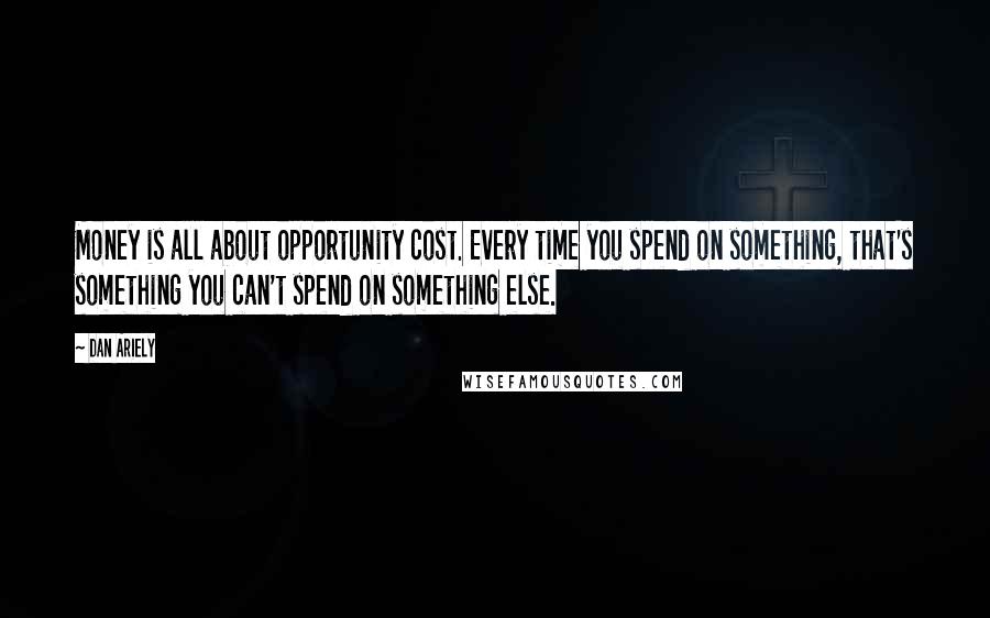 Dan Ariely Quotes: Money is all about opportunity cost. Every time you spend on something, that's something you can't spend on something else.