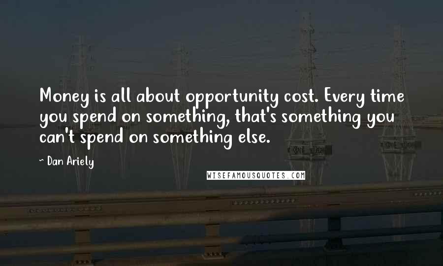 Dan Ariely Quotes: Money is all about opportunity cost. Every time you spend on something, that's something you can't spend on something else.