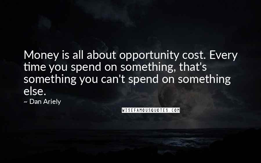 Dan Ariely Quotes: Money is all about opportunity cost. Every time you spend on something, that's something you can't spend on something else.