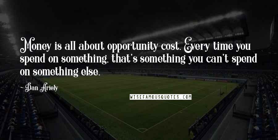 Dan Ariely Quotes: Money is all about opportunity cost. Every time you spend on something, that's something you can't spend on something else.