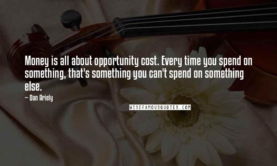 Dan Ariely Quotes: Money is all about opportunity cost. Every time you spend on something, that's something you can't spend on something else.