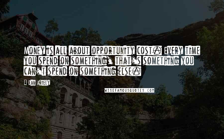 Dan Ariely Quotes: Money is all about opportunity cost. Every time you spend on something, that's something you can't spend on something else.