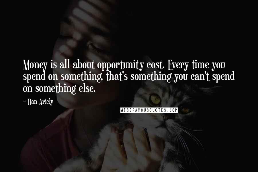Dan Ariely Quotes: Money is all about opportunity cost. Every time you spend on something, that's something you can't spend on something else.