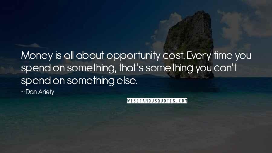 Dan Ariely Quotes: Money is all about opportunity cost. Every time you spend on something, that's something you can't spend on something else.