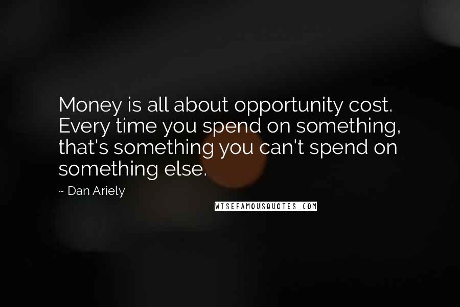 Dan Ariely Quotes: Money is all about opportunity cost. Every time you spend on something, that's something you can't spend on something else.
