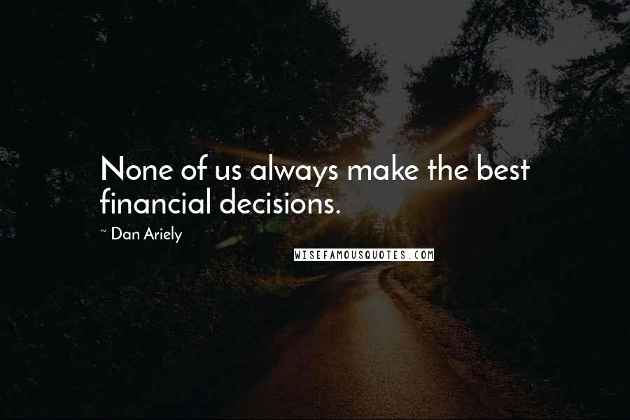 Dan Ariely Quotes: None of us always make the best financial decisions.