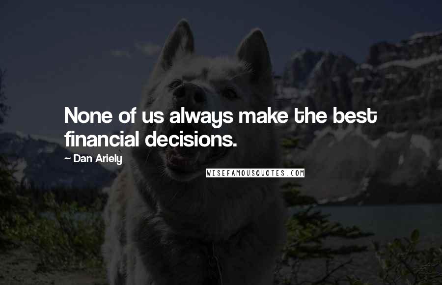 Dan Ariely Quotes: None of us always make the best financial decisions.