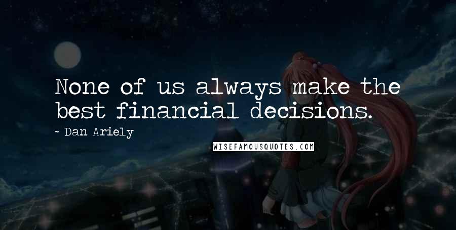 Dan Ariely Quotes: None of us always make the best financial decisions.