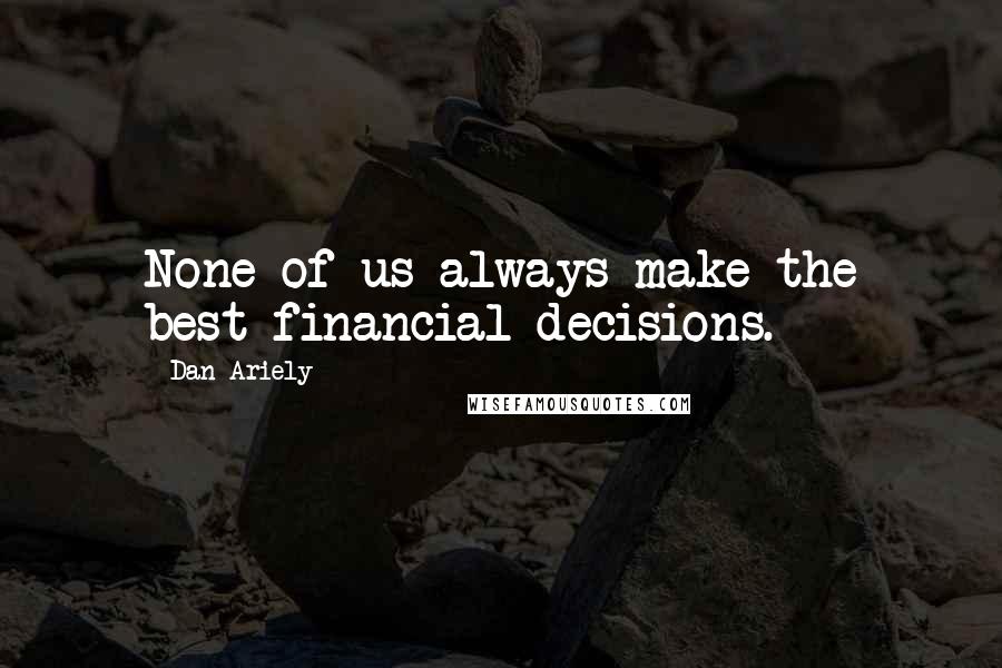 Dan Ariely Quotes: None of us always make the best financial decisions.