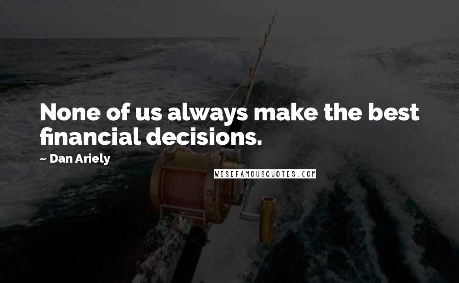 Dan Ariely Quotes: None of us always make the best financial decisions.