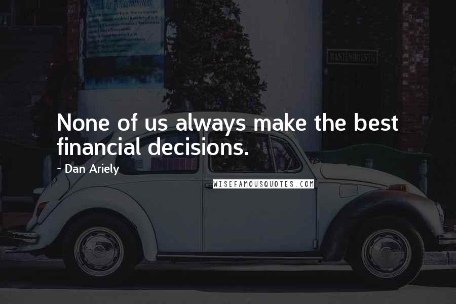 Dan Ariely Quotes: None of us always make the best financial decisions.