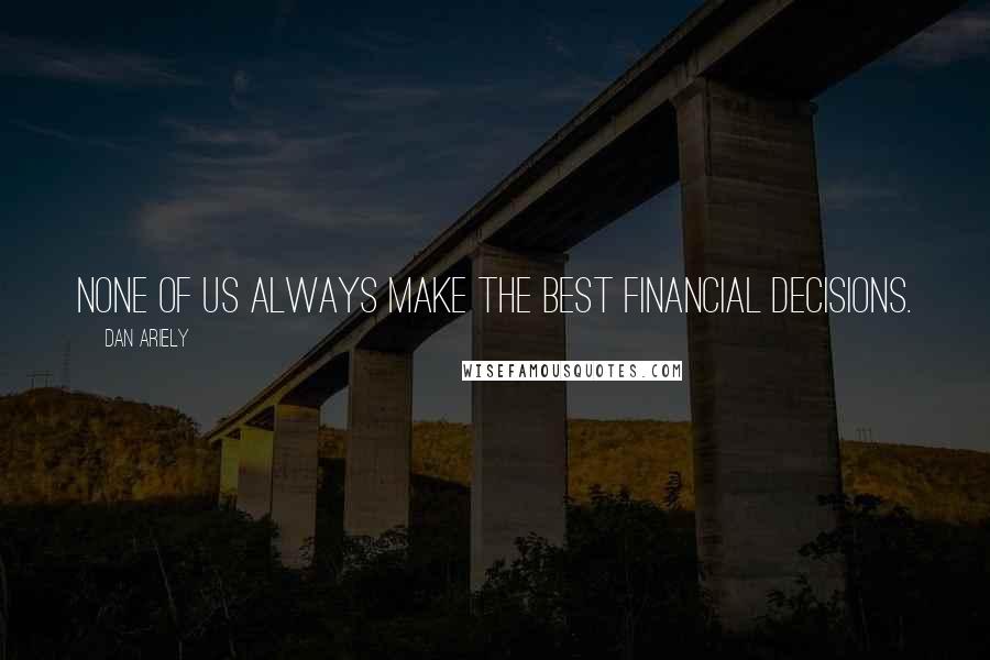 Dan Ariely Quotes: None of us always make the best financial decisions.