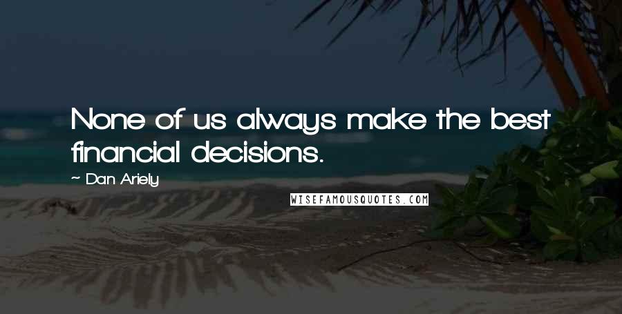 Dan Ariely Quotes: None of us always make the best financial decisions.