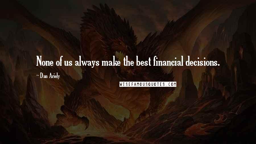 Dan Ariely Quotes: None of us always make the best financial decisions.