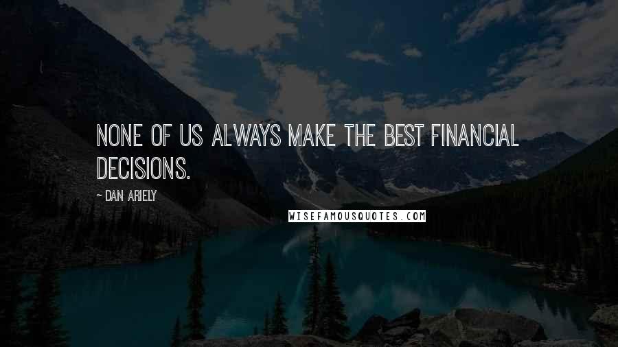 Dan Ariely Quotes: None of us always make the best financial decisions.