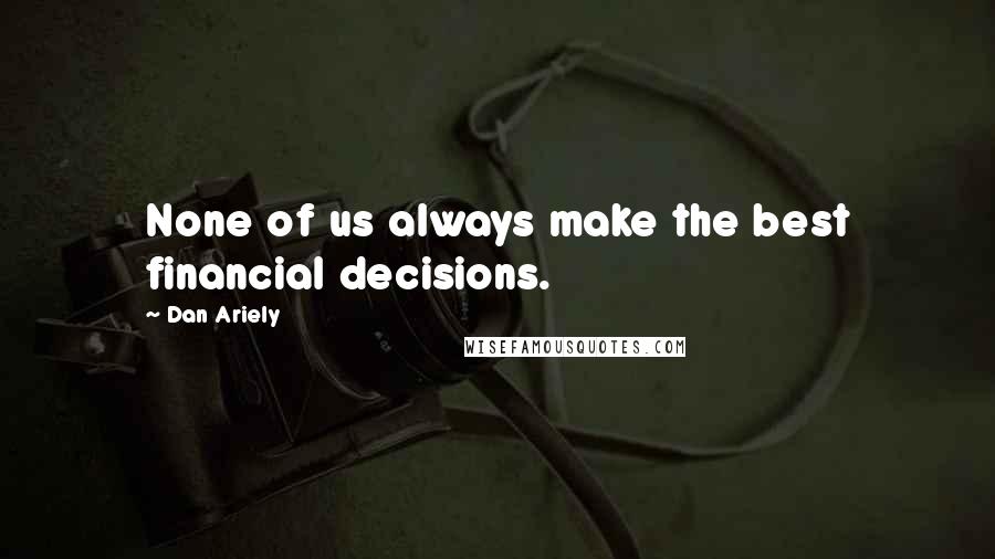 Dan Ariely Quotes: None of us always make the best financial decisions.