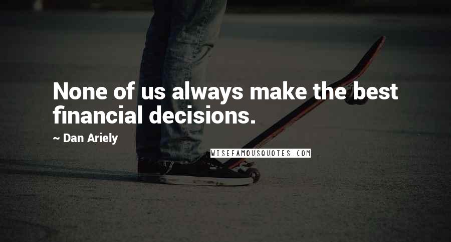 Dan Ariely Quotes: None of us always make the best financial decisions.