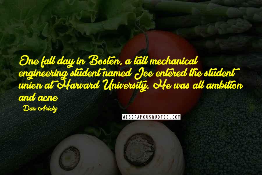 Dan Ariely Quotes: One fall day in Boston, a tall mechanical engineering student named Joe entered the student union at Harvard University. He was all ambition and acne