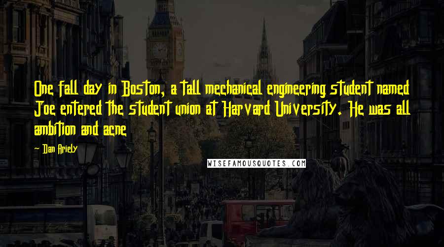 Dan Ariely Quotes: One fall day in Boston, a tall mechanical engineering student named Joe entered the student union at Harvard University. He was all ambition and acne