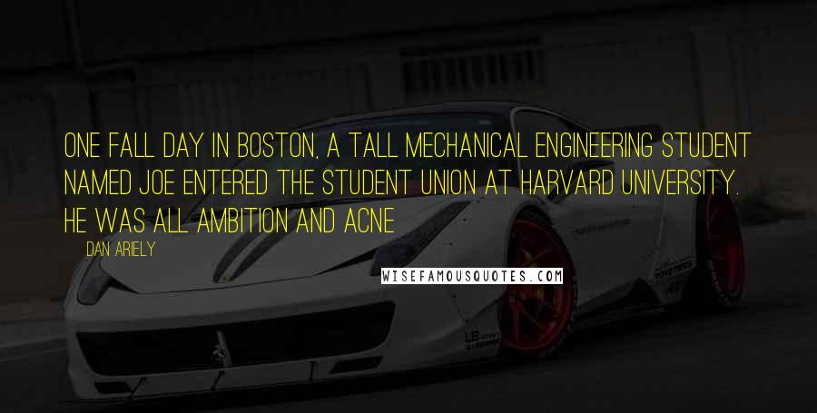 Dan Ariely Quotes: One fall day in Boston, a tall mechanical engineering student named Joe entered the student union at Harvard University. He was all ambition and acne