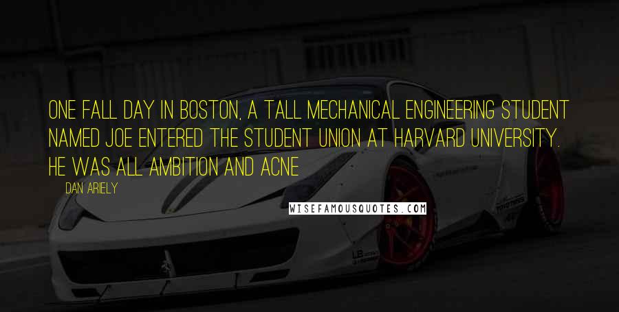 Dan Ariely Quotes: One fall day in Boston, a tall mechanical engineering student named Joe entered the student union at Harvard University. He was all ambition and acne