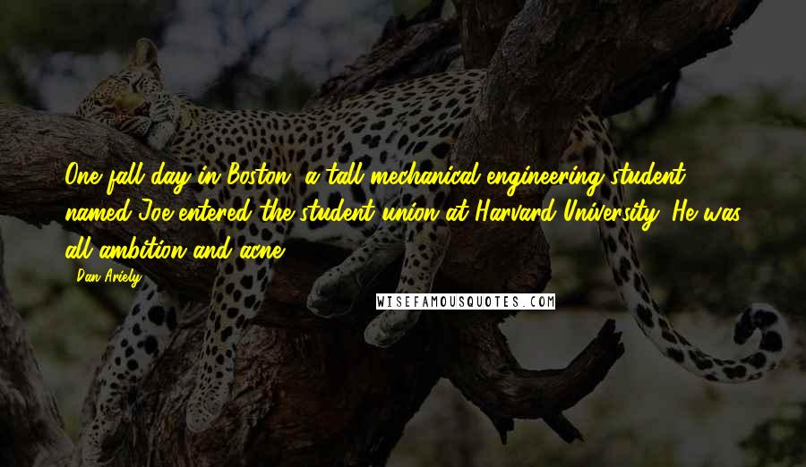 Dan Ariely Quotes: One fall day in Boston, a tall mechanical engineering student named Joe entered the student union at Harvard University. He was all ambition and acne