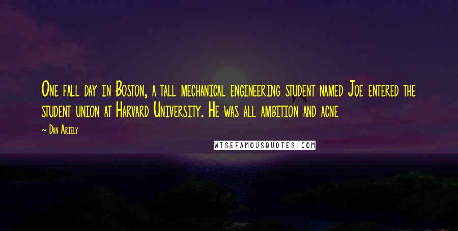 Dan Ariely Quotes: One fall day in Boston, a tall mechanical engineering student named Joe entered the student union at Harvard University. He was all ambition and acne