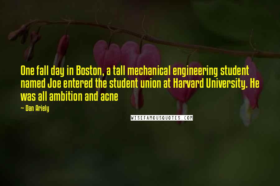 Dan Ariely Quotes: One fall day in Boston, a tall mechanical engineering student named Joe entered the student union at Harvard University. He was all ambition and acne