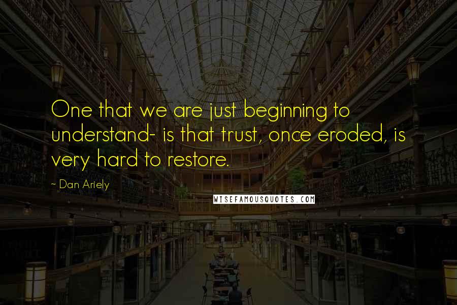 Dan Ariely Quotes: One that we are just beginning to understand- is that trust, once eroded, is very hard to restore.