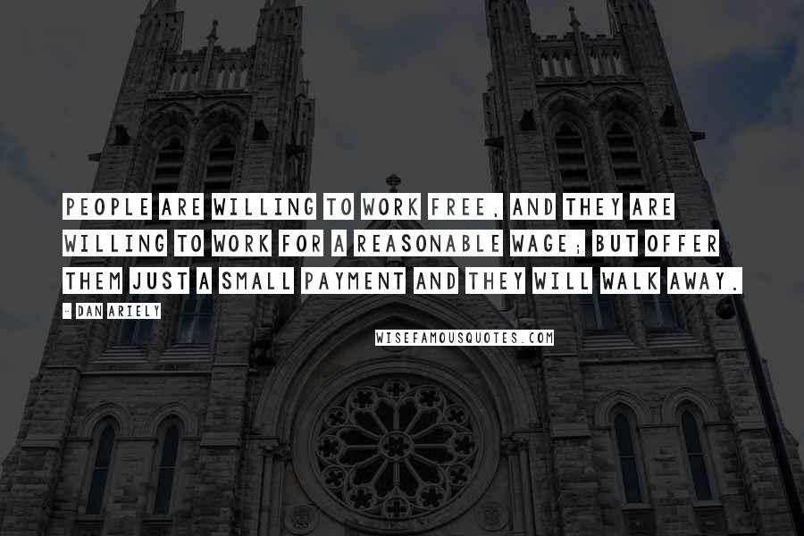 Dan Ariely Quotes: People are willing to work free, and they are willing to work for a reasonable wage; but offer them just a small payment and they will walk away.