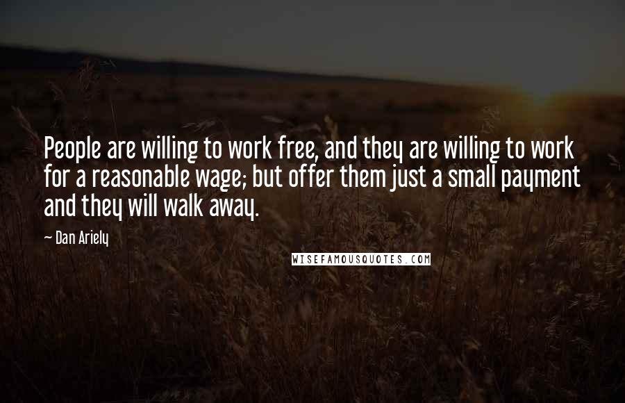 Dan Ariely Quotes: People are willing to work free, and they are willing to work for a reasonable wage; but offer them just a small payment and they will walk away.