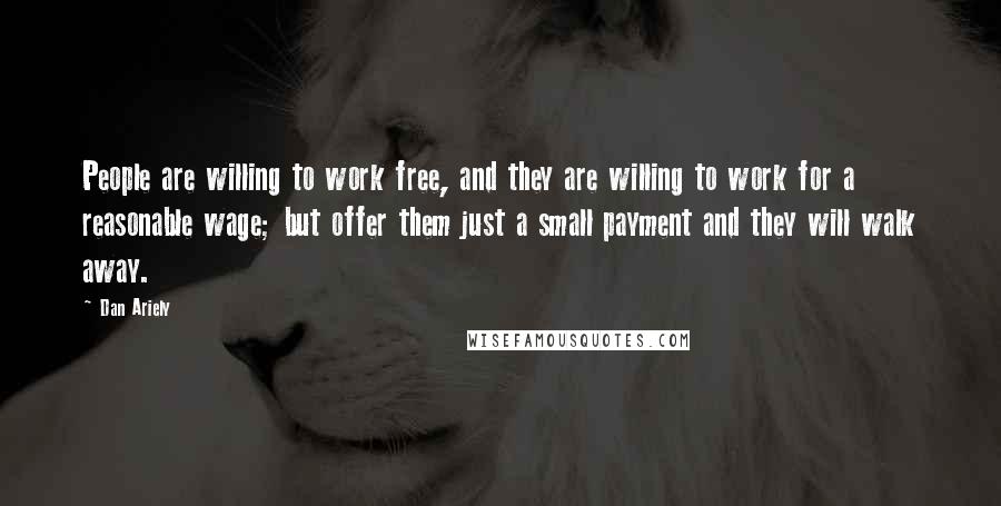 Dan Ariely Quotes: People are willing to work free, and they are willing to work for a reasonable wage; but offer them just a small payment and they will walk away.