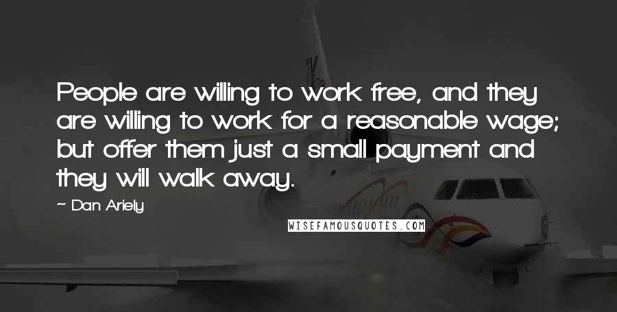 Dan Ariely Quotes: People are willing to work free, and they are willing to work for a reasonable wage; but offer them just a small payment and they will walk away.