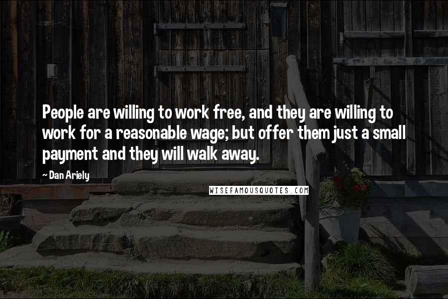 Dan Ariely Quotes: People are willing to work free, and they are willing to work for a reasonable wage; but offer them just a small payment and they will walk away.