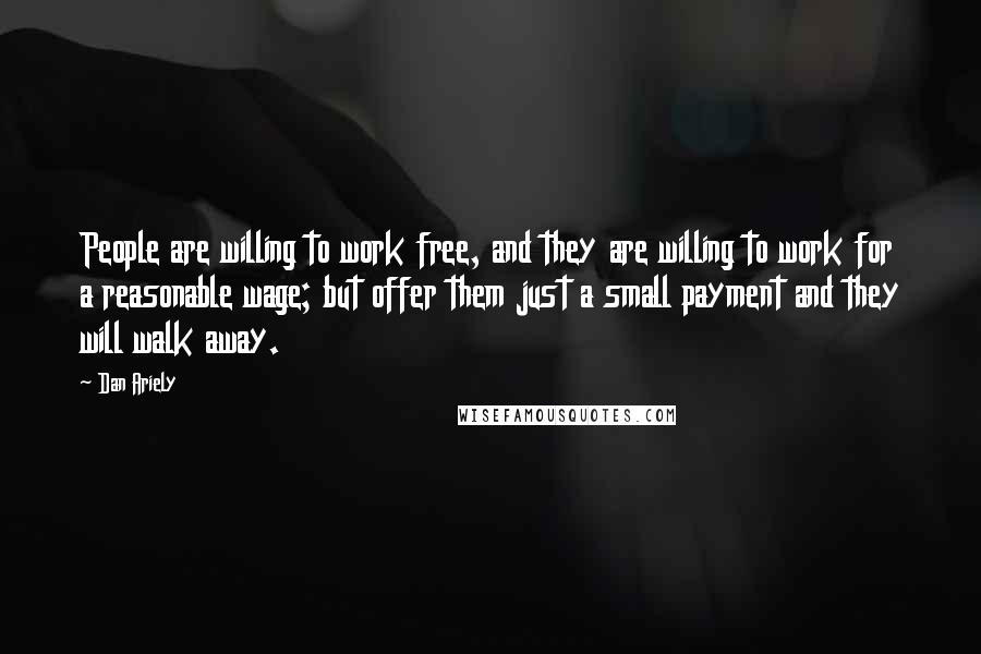 Dan Ariely Quotes: People are willing to work free, and they are willing to work for a reasonable wage; but offer them just a small payment and they will walk away.