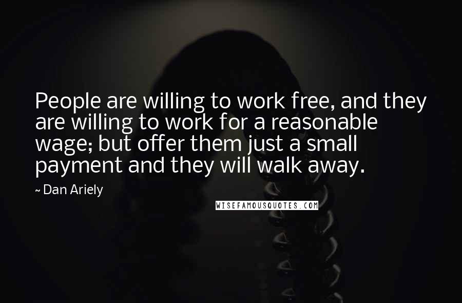 Dan Ariely Quotes: People are willing to work free, and they are willing to work for a reasonable wage; but offer them just a small payment and they will walk away.