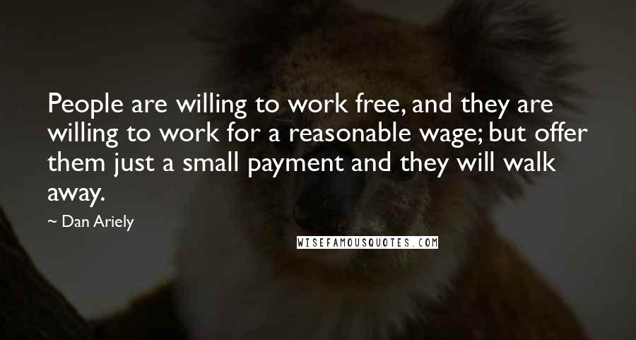 Dan Ariely Quotes: People are willing to work free, and they are willing to work for a reasonable wage; but offer them just a small payment and they will walk away.